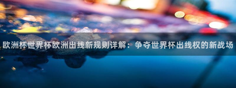世界杯预选赛欧洲区赛程：欧洲杯世界杯欧洲出线新规则详解：争夺世界杯出线权的新战场